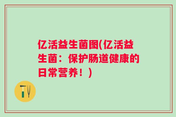 亿活益生菌图(亿活益生菌：保护肠道健康的日常营养！)