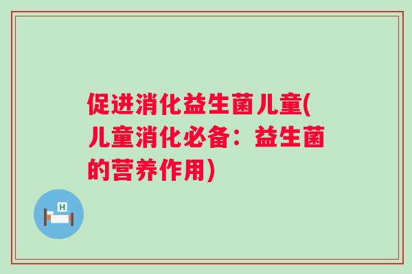 促进消化益生菌儿童(儿童消化必备：益生菌的营养作用)