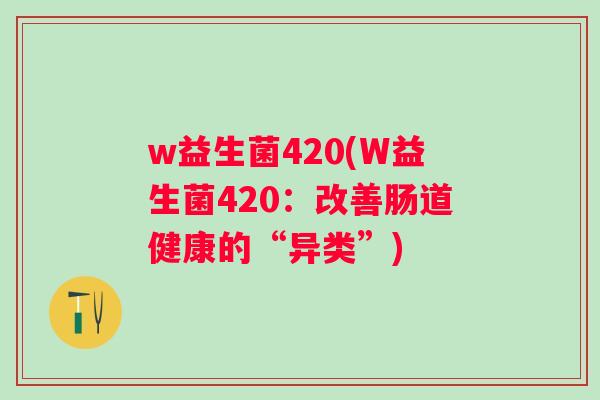 w益生菌420(W益生菌420：改善肠道健康的“异类”)