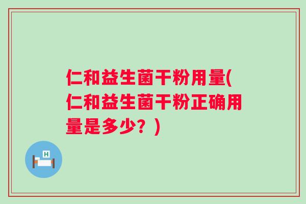 仁和益生菌干粉用量(仁和益生菌干粉正确用量是多少?) 仁和益生菌干粉用量(仁和益生菌干粉正确用量是多少?)