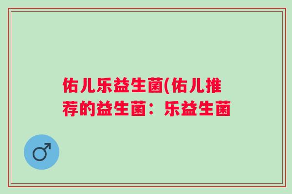 佑儿乐益生菌(佑儿推荐的益生菌:乐益生菌 佑儿乐益生菌(佑儿推荐的益生菌:乐益生菌