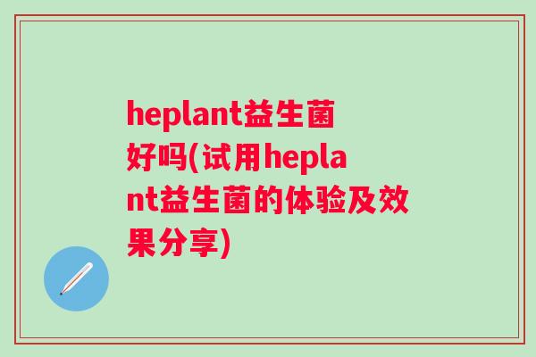 heplant益生菌好吗(试用heplant益生菌的体验及效果分享)
