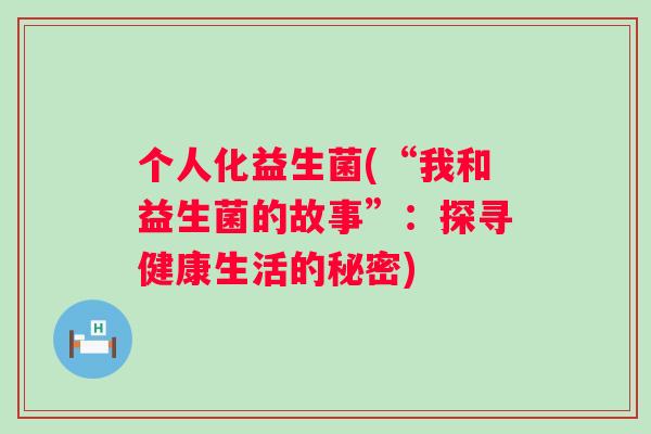 个人化益生菌(“我和益生菌的故事”：探寻健康生活的秘密)