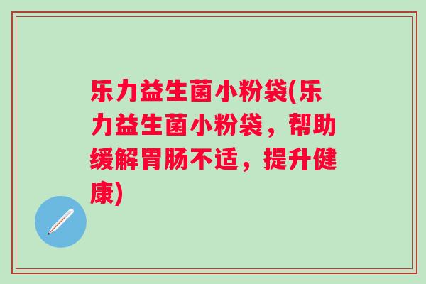 乐力益生菌小粉袋(乐力益生菌小粉袋，帮助缓解不适，提升健康)