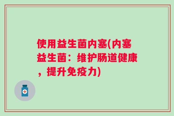 使用益生菌内塞(内塞益生菌：维护肠道健康，提升力)