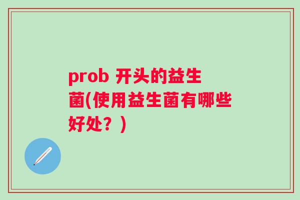 prob 开头的益生菌(使用益生菌有哪些好处？)