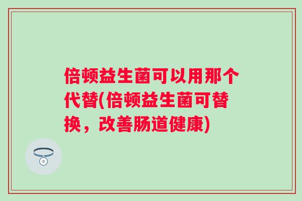 倍顿益生菌可以用那个代替(倍顿益生菌可替换，改善肠道健康)