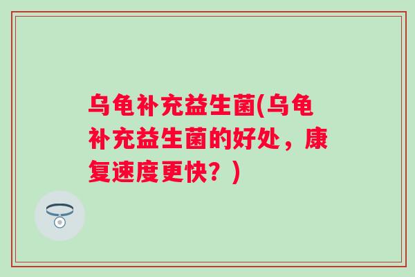 乌龟补充益生菌(乌龟补充益生菌的好处，康复速度更快？)