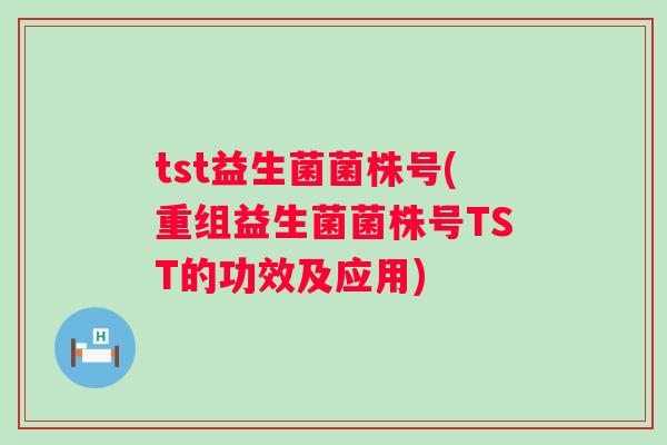 tst益生菌菌株号(重组益生菌菌株号TST的功效及应用)