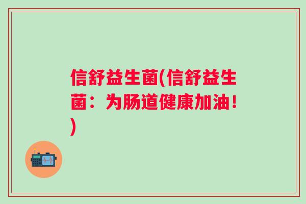 信舒益生菌(信舒益生菌:为肠道健康加油!) 信舒益生菌(信舒益生菌:为肠道健康加油!)