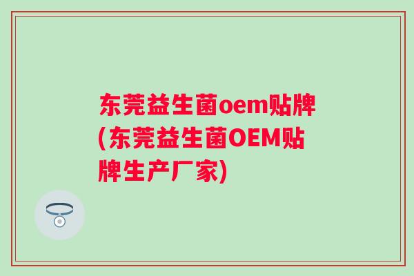 东莞益生菌oem贴牌(东莞益生菌OEM贴牌生产厂家) 东莞益生菌oem贴牌(东莞益生菌OEM贴牌生产厂家)