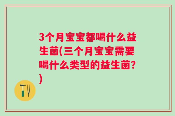 3个月宝宝都喝什么益生菌(三个月宝宝需要喝什么类型的益生菌?) 3个月宝宝都喝什么益生菌(三个月宝宝需要喝什么类型的益生菌?)