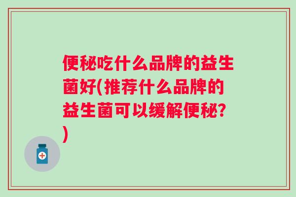 吃什么品牌的益生菌好(推荐什么品牌的益生菌可以缓解?) 吃什么品牌的益生菌好(推荐什么品牌的益生菌可以缓解?)