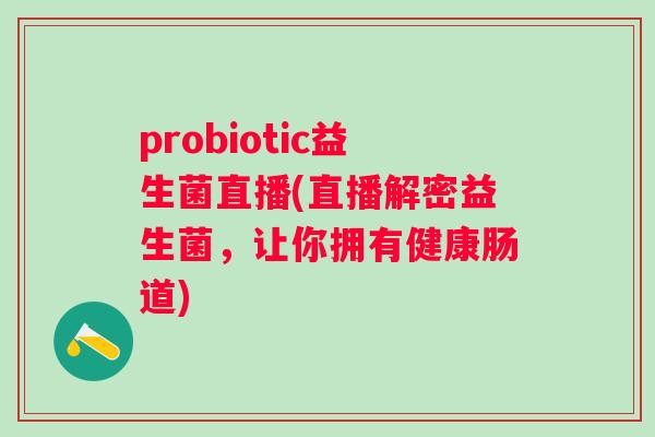 probiotic益生菌直播(直播解密益生菌,让你拥有健康肠道) probiotic益生菌直播(直播解密益生菌,让你拥有健康肠道)