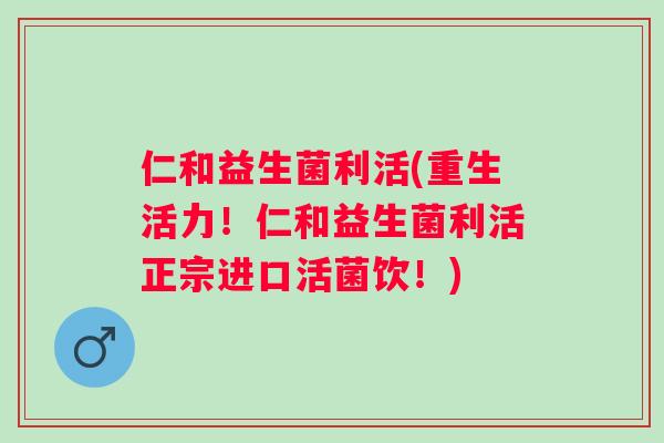 仁和益生菌利活(重生活力！仁和益生菌利活正宗进口活菌饮！)