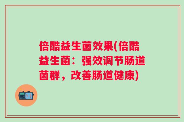 倍酷益生菌效果(倍酷益生菌:强效调节肠道菌群,改善肠道健康) 倍酷益生菌效果(倍酷益生菌:强效调节肠道菌群,改善肠道健康)