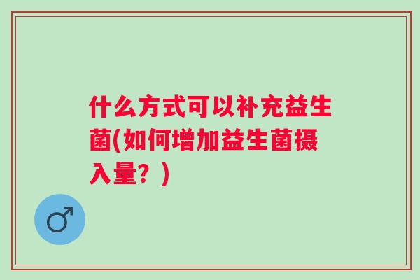 什么方式可以补充益生菌(如何增加益生菌摄入量?) 什么方式可以补充益生菌(如何增加益生菌摄入量?)