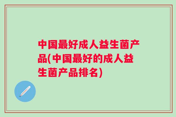 中国好成人益生菌产品(中国好的成人益生菌产品排名) 中国好成人益生菌产品(中国好的成人益生菌产品排名)