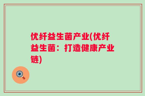 优纤益生菌产业(优纤益生菌:打造健康产业链) 优纤益生菌产业(优纤益生菌:打造健康产业链)