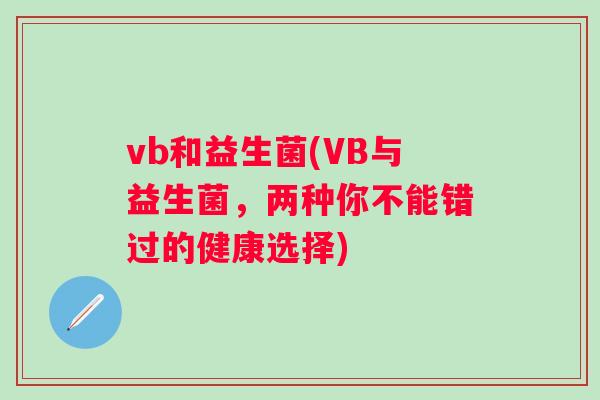 vb和益生菌(VB与益生菌,两种你不能错过的健康选择) vb和益生菌(VB与益生菌,两种你不能错过的健康选择)