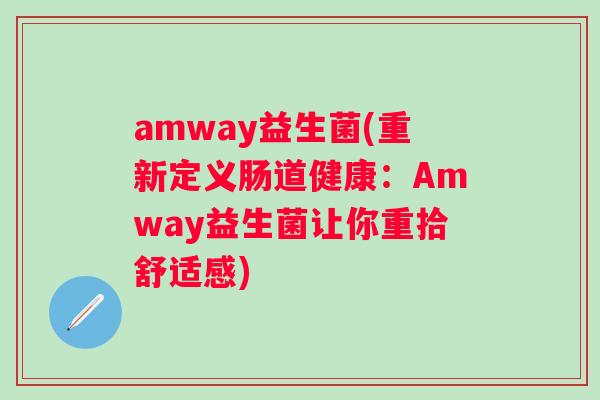 amway益生菌(重新定义肠道健康:Amway益生菌让你重拾舒适感) amway益生菌(重新定义肠道健康:Amway益生菌让你重拾舒适感)