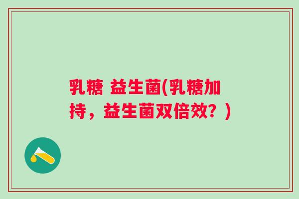 乳糖 益生菌(乳糖加持,益生菌双倍效?) 乳糖 益生菌(乳糖加持,益生菌双倍效?)