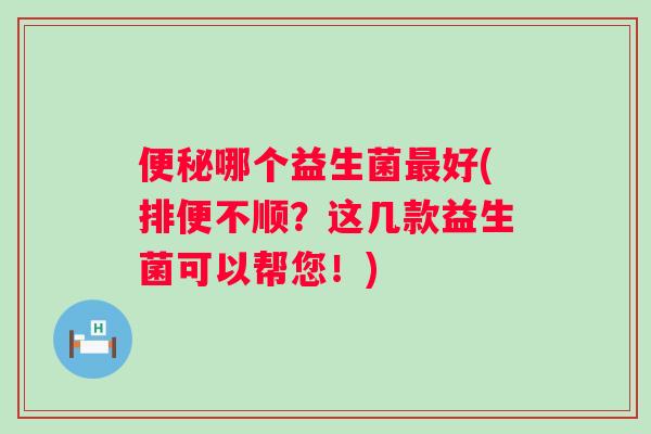 哪个益生菌好(排便不顺?这几款益生菌可以帮您!) 哪个益生菌好(排便不顺?这几款益生菌可以帮您!)
