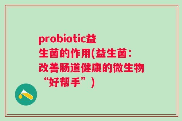 probiotic益生菌的作用(益生菌:改善肠道健康的微生物“好帮手”) probiotic益生菌的作用(益生菌:改善肠道健康的微生物“好帮手”)