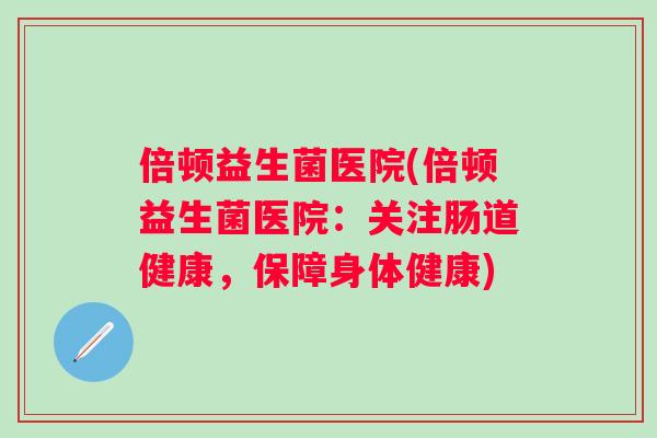 倍顿益生菌医院(倍顿益生菌医院：关注肠道健康，保障身体健康)