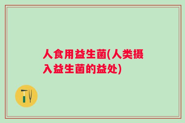 人食用益生菌(人类摄入益生菌的益处)