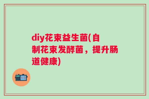 diy花束益生菌(自制花束发酵菌,提升肠道健康) diy花束益生菌(自制花束发酵菌,提升肠道健康)