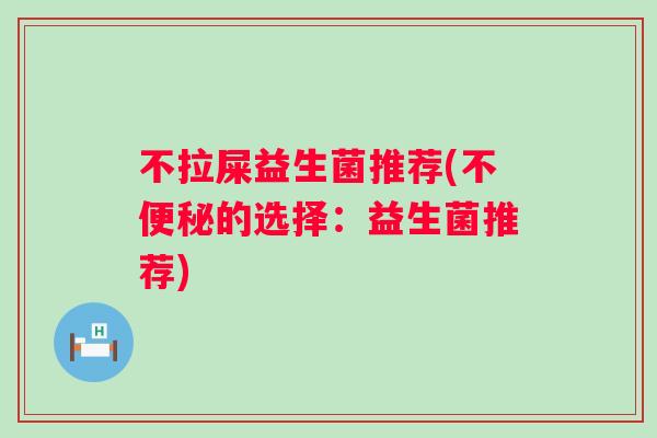 不拉屎益生菌推荐(不的选择：益生菌推荐)