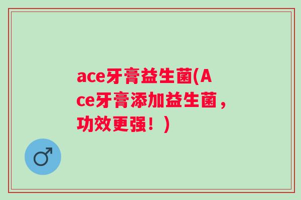 ace牙膏益生菌(Ace牙膏添加益生菌，功效更强！)