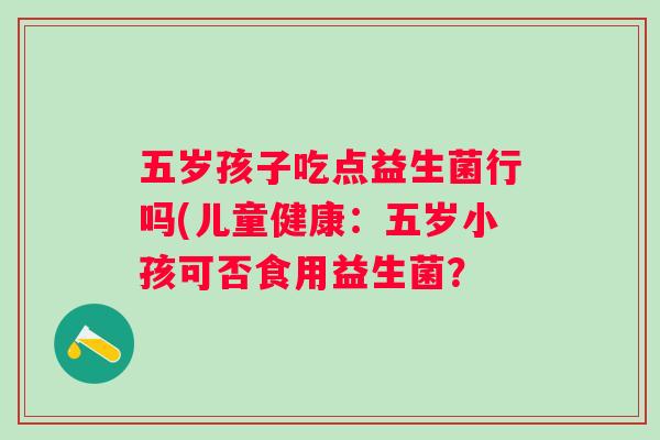 五岁孩子吃点益生菌行吗(儿童健康：五岁小孩可否食用益生菌？
