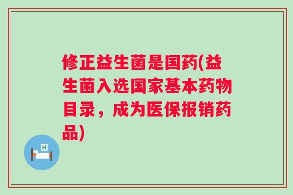 修正益生菌是国药(益生菌入选国家基本目录，成为医保报销药品)