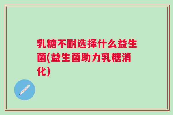 选择什么益生菌(益生菌助力乳糖消化) 选择什么益生菌(益生菌助力乳糖消化)