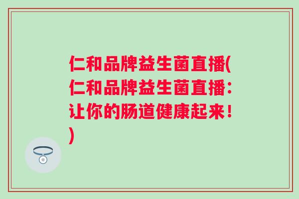 仁和品牌益生菌直播(仁和品牌益生菌直播:让你的肠道健康起来!) 仁和品牌益生菌直播(仁和品牌益生菌直播:让你的肠道健康起来!)