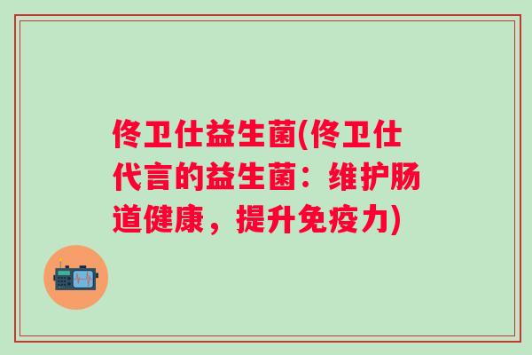 佟卫仕益生菌(佟卫仕代言的益生菌：维护肠道健康，提升力)