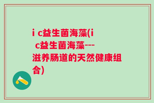 i c益生菌海藻(i c益生菌海藻---滋养肠道的天然健康组合)