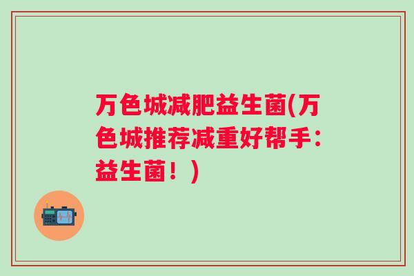 万色城益生菌(万色城推荐减重好帮手：益生菌！)