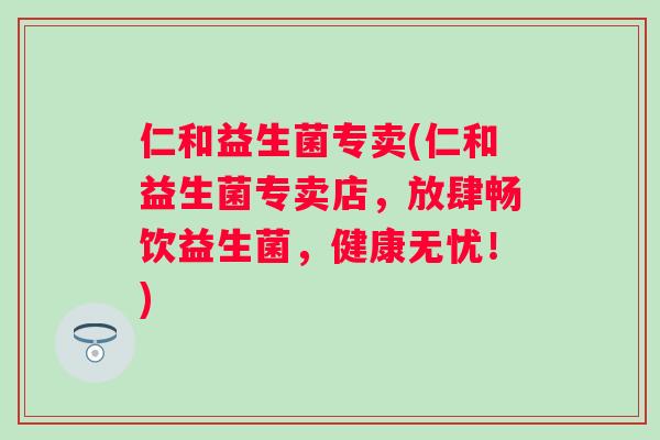 仁和益生菌专卖(仁和益生菌专卖店，放肆畅饮益生菌，健康无忧！)