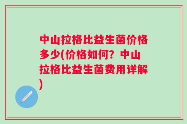 中山拉格比益生菌价格多少(价格如何？中山拉格比益生菌费用详解)