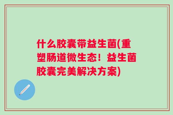 什么胶囊带益生菌(重塑肠道微生态！益生菌胶囊完美解决方案)