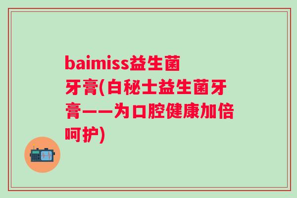 baimiss益生菌牙膏(白秘士益生菌牙膏——为口腔健康加倍呵护)