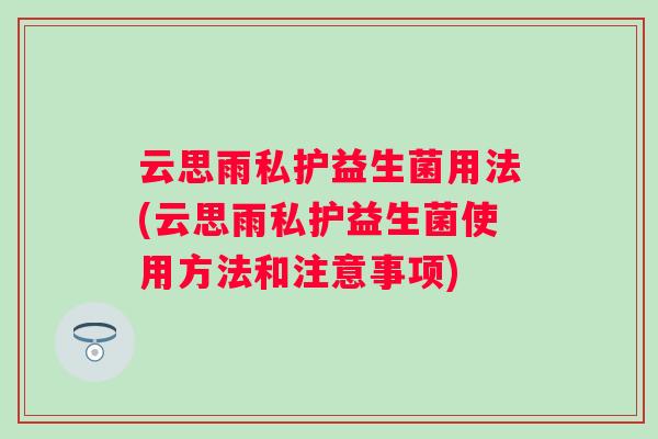 云思雨私护益生菌用法(云思雨私护益生菌使用方法和注意事项)