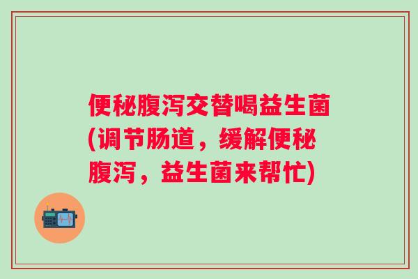 交替喝益生菌(调节肠道,缓解,益生菌来帮忙) 交替喝益生菌(调节肠道,缓解,益生菌来帮忙)
