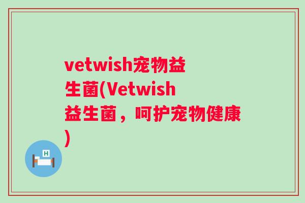 vetwish宠物益生菌(Vetwish益生菌，呵护宠物健康)