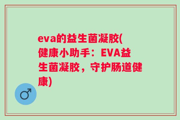 eva的益生菌凝胶(健康小助手：EVA益生菌凝胶，守护肠道健康)
