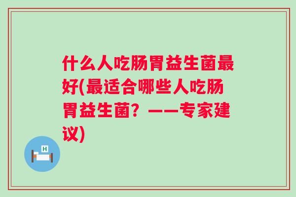 什么人吃肠胃益生菌好(适合哪些人吃肠胃益生菌？——专家建议)