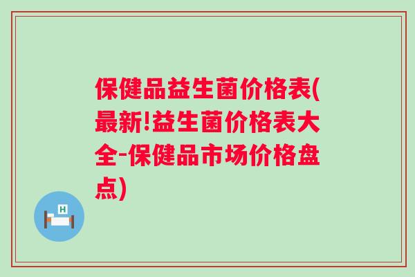 保健品益生菌价格表(新!益生菌价格表大全-保健品市场价格盘点)